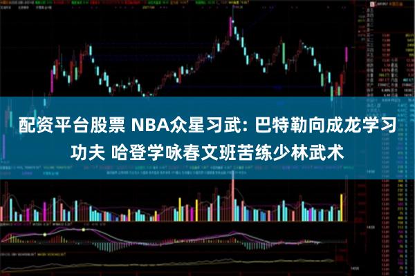 配资平台股票 NBA众星习武: 巴特勒向成龙学习功夫 哈登学咏春文班苦练少林武术