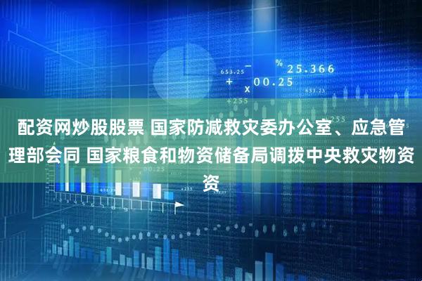 配资网炒股股票 国家防减救灾委办公室、应急管理部会同 国家粮食和物资储备局调拨中央救灾物资