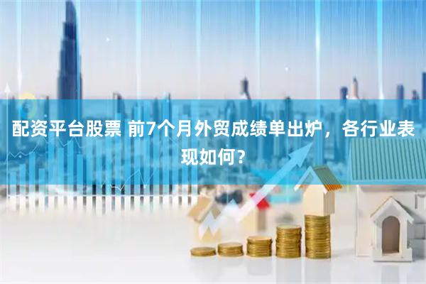 配资平台股票 前7个月外贸成绩单出炉，各行业表现如何？