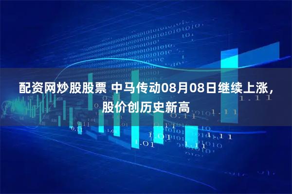 配资网炒股股票 中马传动08月08日继续上涨，股价创历史新高