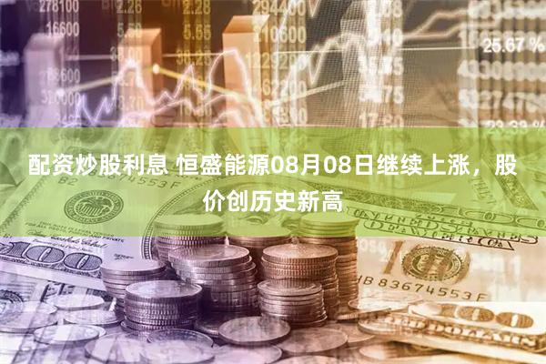 配资炒股利息 恒盛能源08月08日继续上涨，股价创历史新高