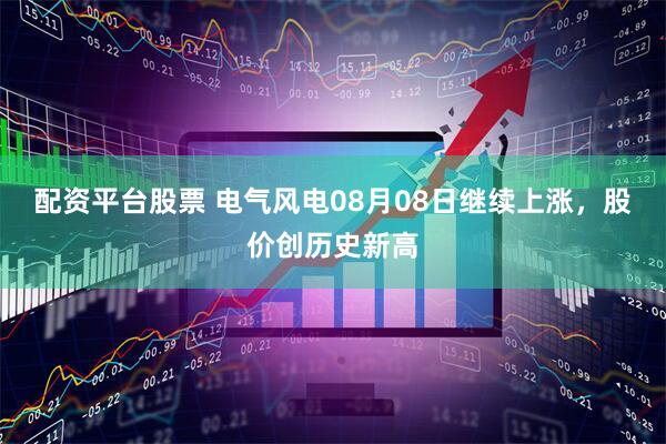 配资平台股票 电气风电08月08日继续上涨，股价创历史新高