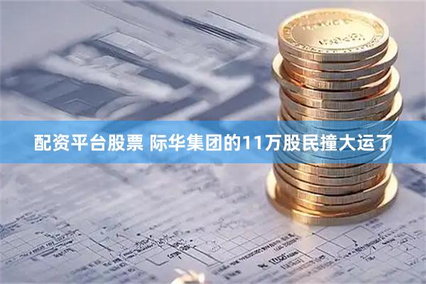 配资平台股票 际华集团的11万股民撞大运了
