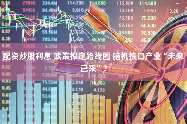 配资炒股利息 政策拟定路线图 脑机接口产业“未来已来”？