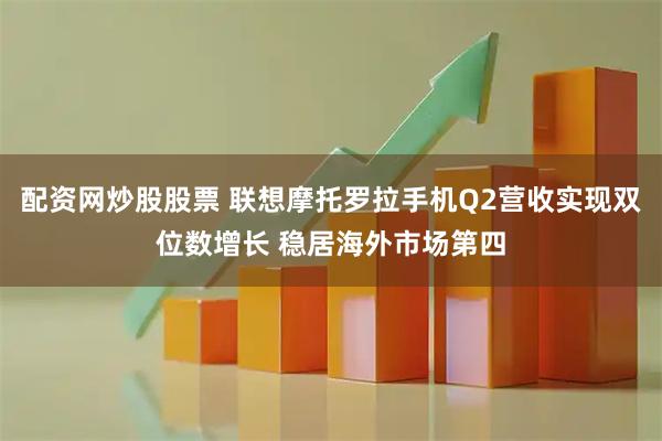 配资网炒股股票 联想摩托罗拉手机Q2营收实现双位数增长 稳居海外市场第四