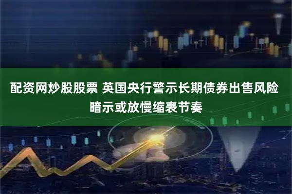 配资网炒股股票 英国央行警示长期债券出售风险 暗示或放慢缩表节奏