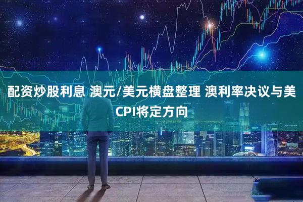 配资炒股利息 澳元/美元横盘整理 澳利率决议与美CPI将定方向