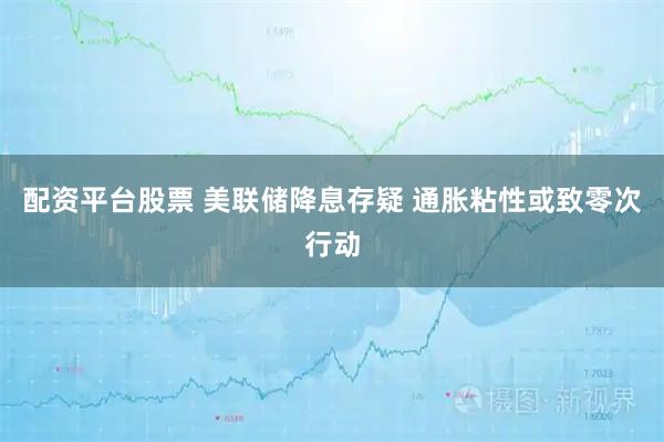 配资平台股票 美联储降息存疑 通胀粘性或致零次行动