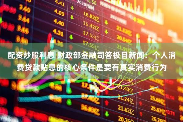 配资炒股利息 财政部金融司答极目新闻：个人消费贷款贴息的核心条件是要有真实消费行为