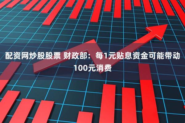配资网炒股股票 财政部：每1元贴息资金可能带动100元消费