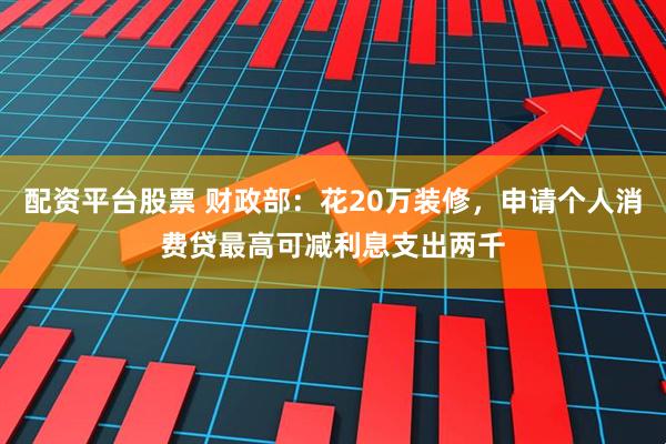 配资平台股票 财政部：花20万装修，申请个人消费贷最高可减利息支出两千