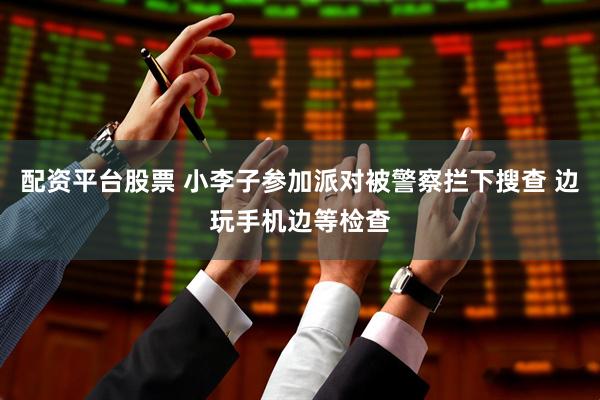 配资平台股票 小李子参加派对被警察拦下搜查 边玩手机边等检查