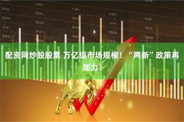 配资网炒股股票 万亿级市场规模！“两新”政策再加力！