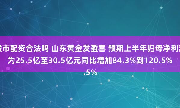 股市配资合法吗 山东黄金发盈喜 预期上半年归母净利润为25.5亿至30.5亿元同比增加84.3%到120.5%