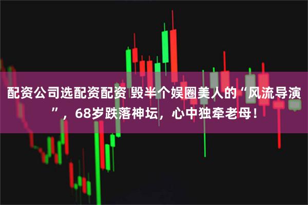 配资公司选配资配资 毁半个娱圈美人的“风流导演”，68岁跌落神坛，心中独牵老母！