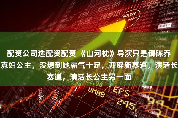 配资公司选配资配资 《山河枕》导演只是请陈乔恩特邀出演寡妇公主，没想到她霸气十足，开辟新赛道，演活长公主另一面