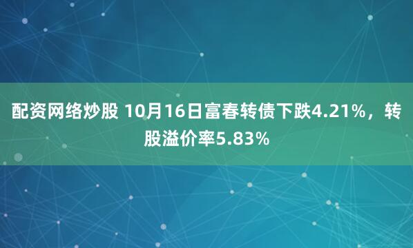 配资网络炒股 10月16日富春转债下跌4.21%，转股溢价率5.83%