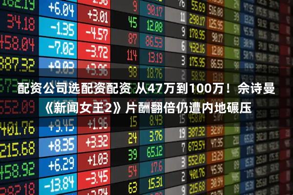 配资公司选配资配资 从47万到100万！佘诗曼《新闻女王2》片酬翻倍仍遭内地碾压