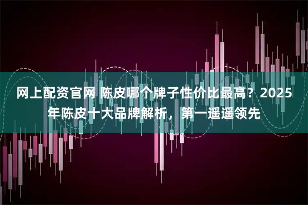 网上配资官网 陈皮哪个牌子性价比最高？2025年陈皮十大品牌解析，第一遥遥领先