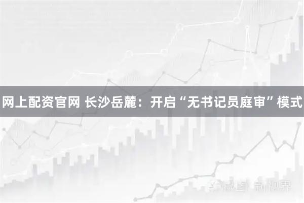 网上配资官网 长沙岳麓：开启“无书记员庭审”模式