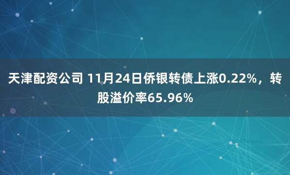天津配资公司 11月24日侨银转债上涨0.22%，转股溢价率65.96%