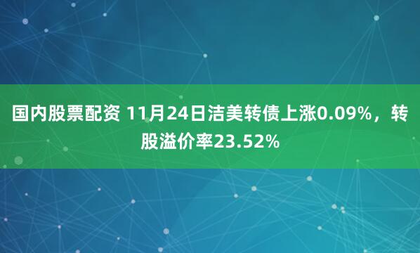 国内股票配资 11月24日洁美转债上涨0.09%，转股溢价率23.52%