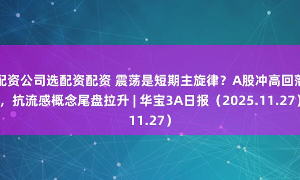 配资公司选配资配资 震荡是短期主旋律？A股冲高回落，抗流感概念尾盘拉升 | 华宝3A日报（2025.11.27）