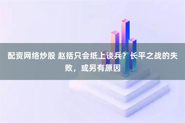 配资网络炒股 赵括只会纸上谈兵？长平之战的失败，或另有原因