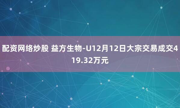 配资网络炒股 益方生物-U12月12日大宗交易成交419.32万元