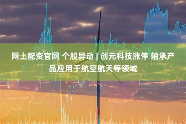 网上配资官网 个股异动 | 创元科技涨停 轴承产品应用于航空航天等领域