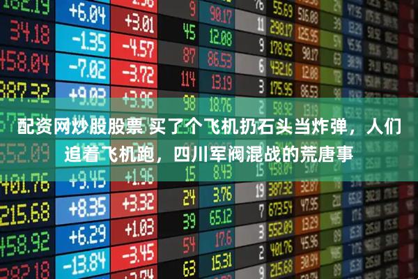 配资网炒股股票 买了个飞机扔石头当炸弹，人们追着飞机跑，四川军阀混战的荒唐事