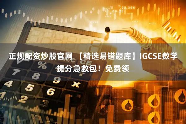 正规配资炒股官网 【精选易错题库】IGCSE数学提分急救包！免费领