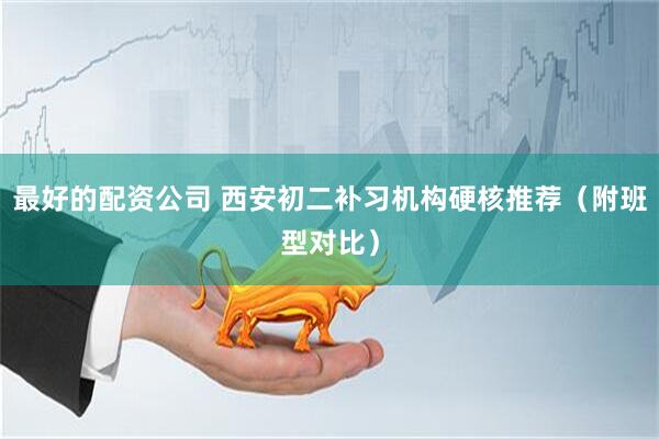 最好的配资公司 西安初二补习机构硬核推荐（附班型对比）