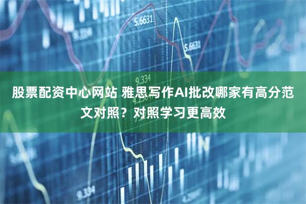 股票配资中心网站 雅思写作AI批改哪家有高分范文对照？对照学习更高效