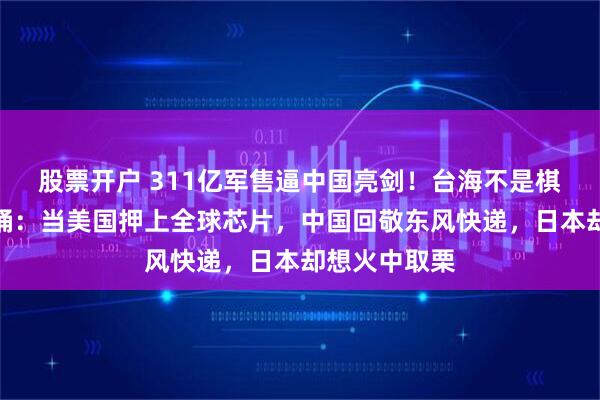 股票开户 311亿军售逼中国亮剑！台海不是棋盘，是火药桶：当美国押上全球芯片，中国回敬东风快递，日本却想火中取栗