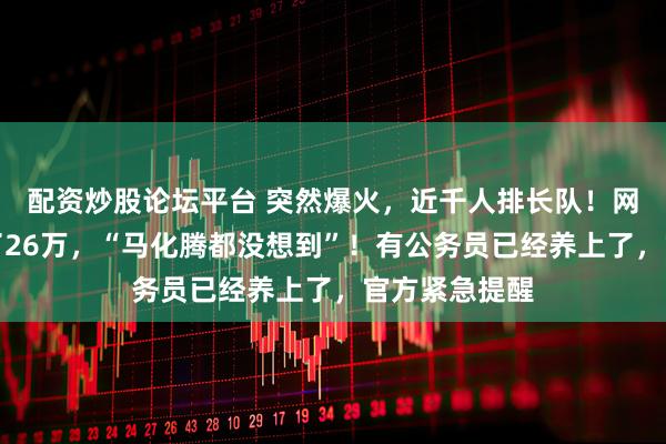 配资炒股论坛平台 突然爆火，近千人排长队！网友称几天赚了26万，“马化腾都没想到”！有公务员已经养上了，官方紧急提醒