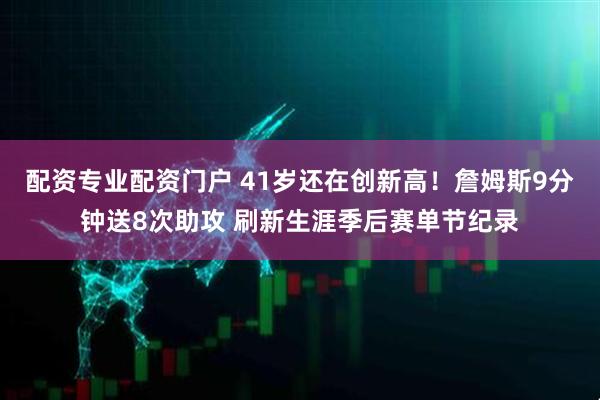 配资专业配资门户 41岁还在创新高！詹姆斯9分钟送8次助攻 刷新生涯季后赛单节纪录