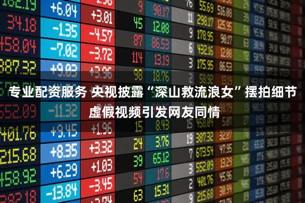 专业配资服务 央视披露“深山救流浪女”摆拍细节 虚假视频引发网友同情