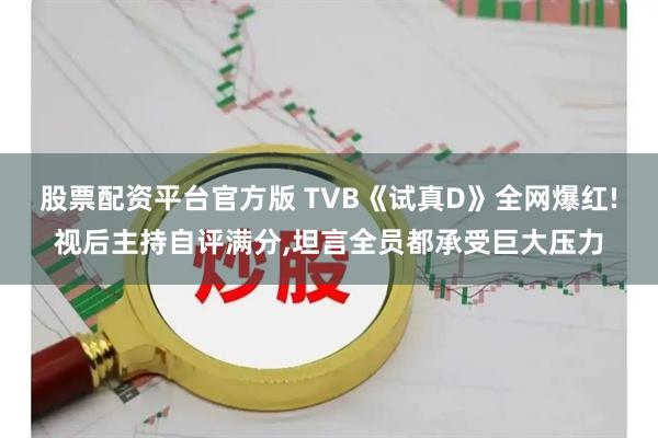 股票配资平台官方版 TVB《试真D》全网爆红!视后主持自评满分,坦言全员都承受巨大压力