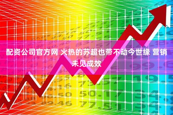 配资公司官方网 火热的苏超也带不动今世缘 营销未见成效