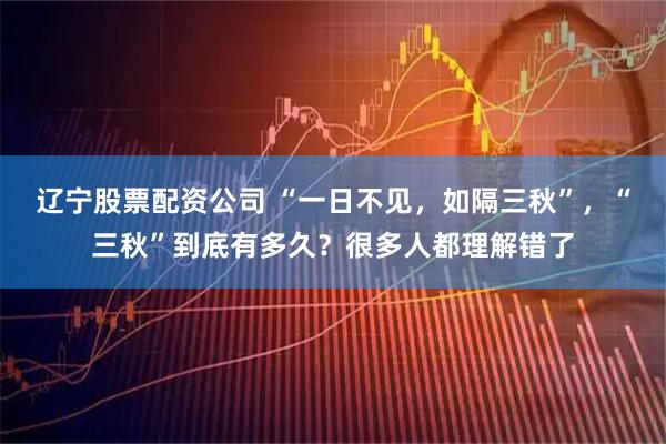 辽宁股票配资公司 “一日不见，如隔三秋”，“三秋”到底有多久？很多人都理解错了
