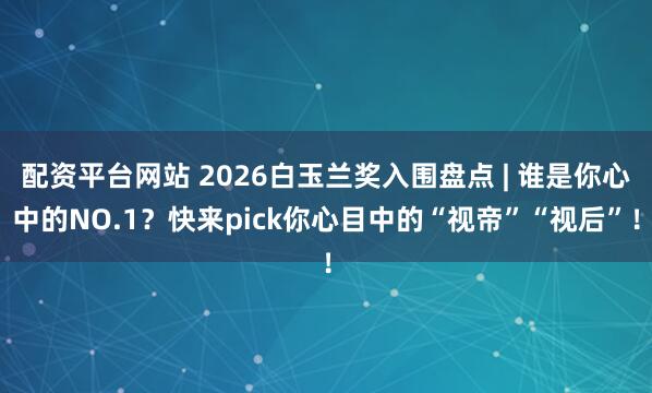 配资平台网站 2026白玉兰奖入围盘点 | 谁是你心中的NO.1?快来pick你心目中的“视帝”“视后”!