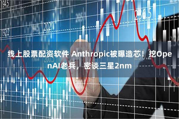 线上股票配资软件 Anthropic被曝造芯!挖OpenAI老兵,密谈三星2nm