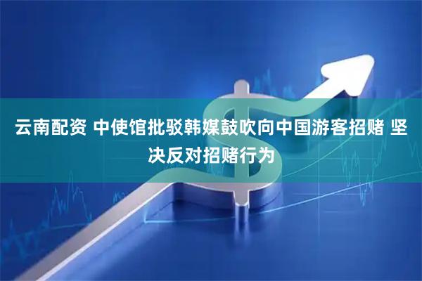 云南配资 中使馆批驳韩媒鼓吹向中国游客招赌 坚决反对招赌行为