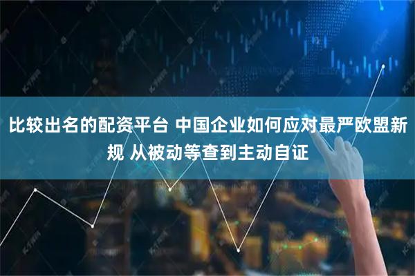 比较出名的配资平台 中国企业如何应对最严欧盟新规 从被动等查到主动自证