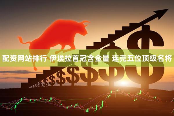 配资网站排行 伊埃拉首冠含金量 连克五位顶级名将