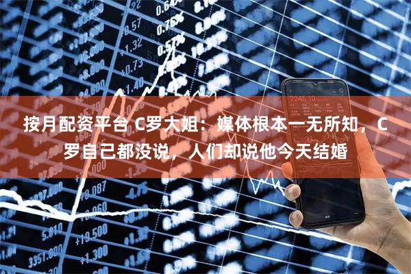 按月配资平台 C罗大姐：媒体根本一无所知，C罗自己都没说，人们却说他今天结婚