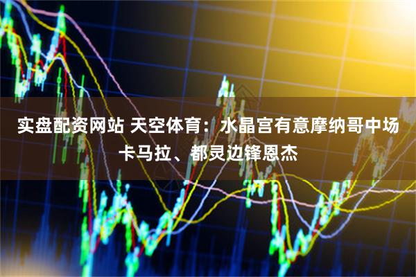实盘配资网站 天空体育：水晶宫有意摩纳哥中场卡马拉、都灵边锋恩杰