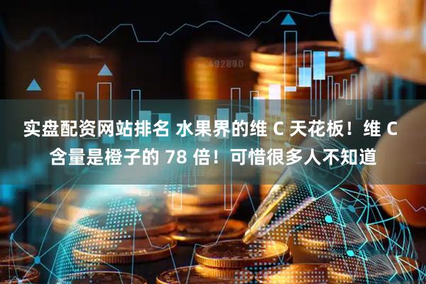 实盘配资网站排名 水果界的维 C 天花板！维 C 含量是橙子的 78 倍！可惜很多人不知道
