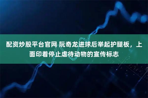 配资炒股平台官网 阮奇龙进球后举起护腿板，上面印着停止虐待动物的宣传标志